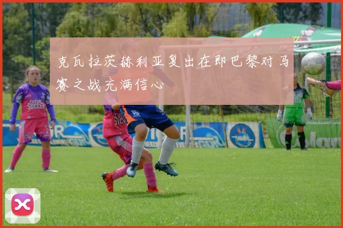 克瓦拉茨赫利亚复出在即巴黎对马赛之战充满信心