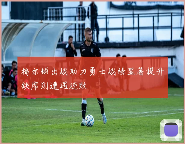 梅尔顿出战助力勇士战绩显著提升缺席则遭遇连败
