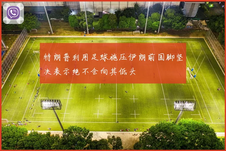 特朗普利用足球施压伊朗前国脚坚决表示绝不会向其低头