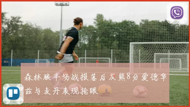 森林狼半场战报落后灰熊8分爱德华兹与麦丹表现抢眼