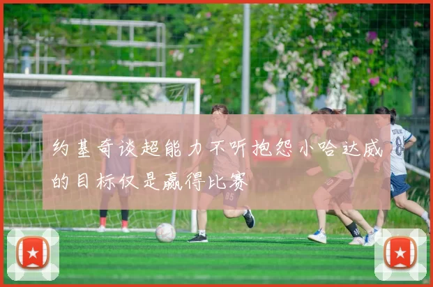 约基奇谈超能力不听抱怨小哈达威的目标仅是赢得比赛