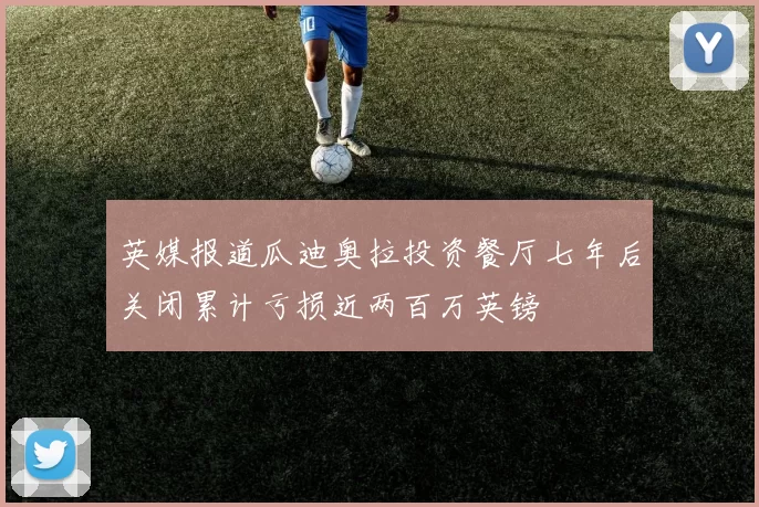 英媒报道瓜迪奥拉投资餐厅七年后关闭累计亏损近两百万英镑