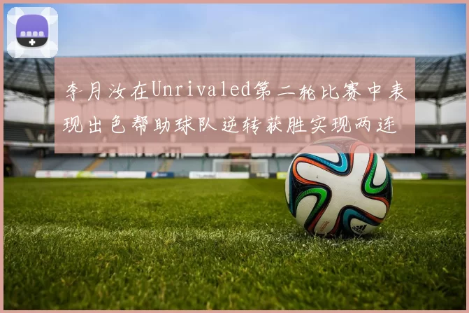 李月汝在Unrivaled第二轮比赛中表现出色帮助球队逆转获胜实现两连胜