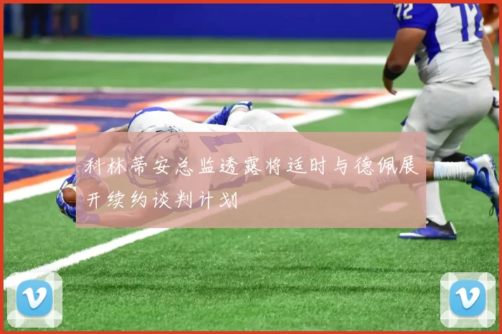 科林蒂安总监透露将适时与德佩展开续约谈判计划