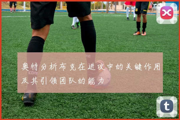 奥特分析布克在进攻中的关键作用及其引领团队的能力