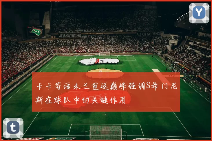 卡卡寄语米兰重返巅峰强调S希门尼斯在球队中的关键作用