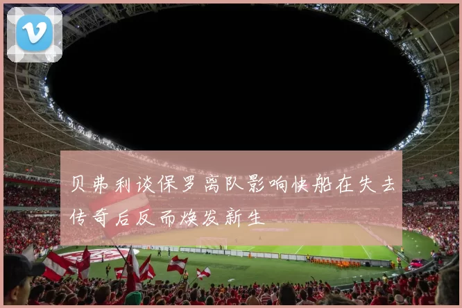 贝弗利谈保罗离队影响快船在失去传奇后反而焕发新生