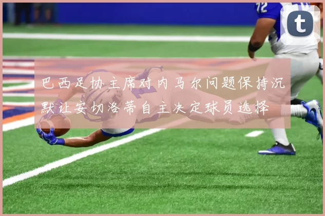 巴西足协主席对内马尔问题保持沉默让安切洛蒂自主决定球员选择