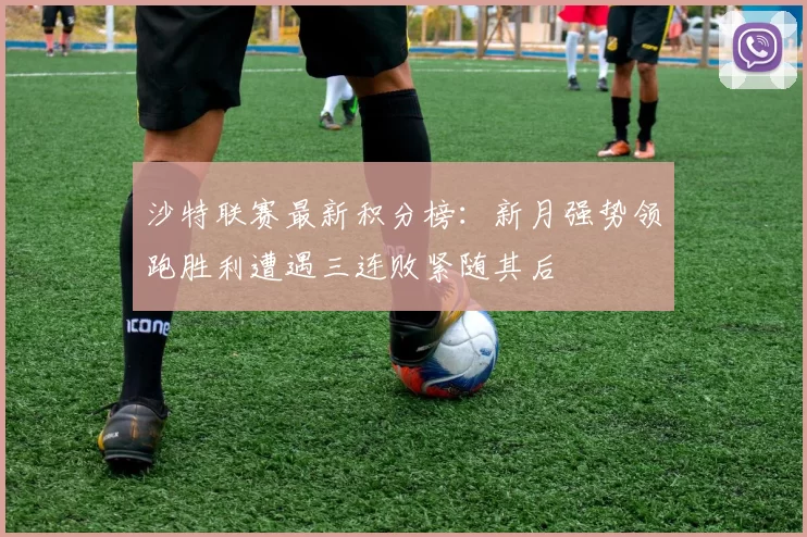 沙特联赛最新积分榜：新月强势领跑胜利遭遇三连败紧随其后